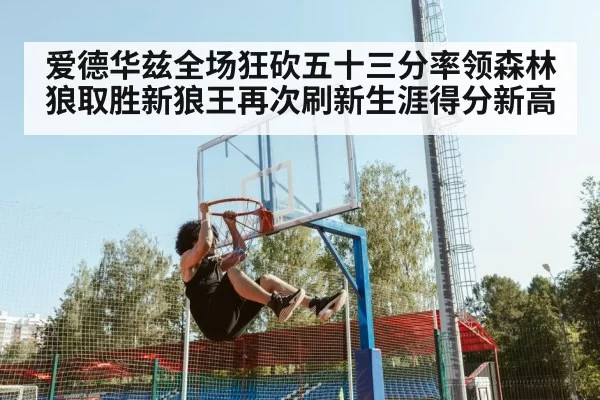 爱德华兹全场狂砍五十三分率领森林狼取胜新狼王再次刷新生涯得分新高