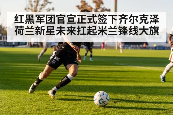 红黑军团官宣正式签下齐尔克泽 荷兰新星未来扛起米兰锋线大旗