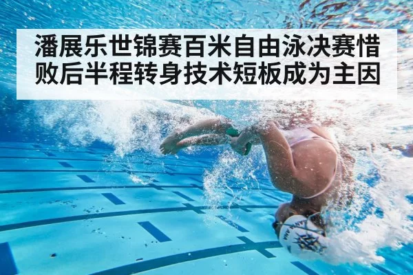 潘展乐世锦赛百米自由泳决赛惜败后半程转身技术短板成为主因