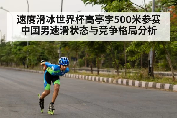 速度滑冰世界杯高亭宇500米参赛中国男速滑状态与竞争格局分析