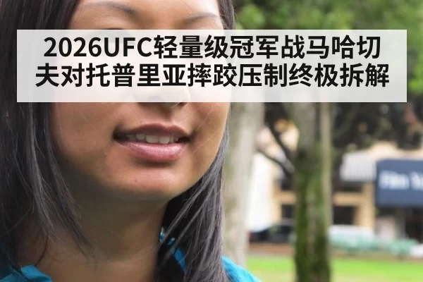 2026UFC轻量级冠军战马哈切夫对托普里亚摔跤压制终极拆解